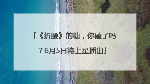《折腰》的糖，你磕了吗？6月5日将上星播出