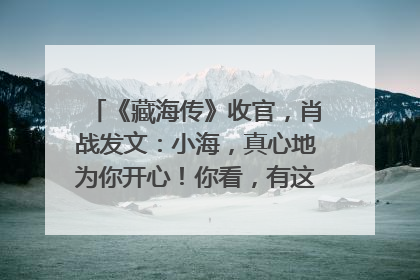 《藏海传》收官，肖战发文：小海，真心地为你开心！你看，有这么多人懂你！