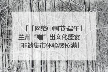 「网络中国节·端午」兰州“端”出文化盛宴 非遗集市体验感拉满