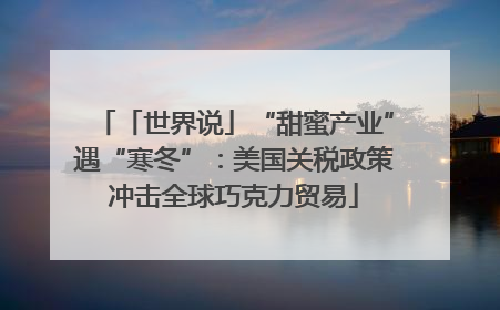 「世界说」“甜蜜产业”遇“寒冬”：美国关税政策冲击全球巧克力贸易