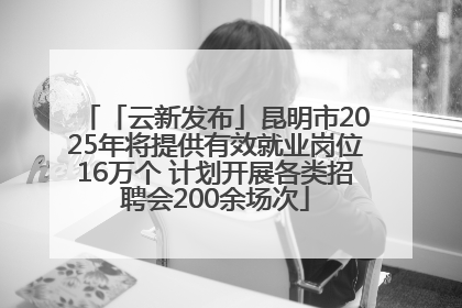 「云新发布」昆明市2025年将提供有效就业岗位16万个 计划开展各类招聘会200余场次