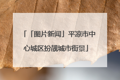 「图片新闻」平凉市中心城区扮靓城市街景