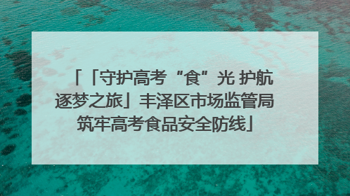 「守护高考“食”光 护航逐梦之旅」丰泽区市场监管局筑牢高考食品安全防线