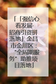 「强信心 看发展·招商引资拼落地」金昌市金川区：“全周期服务”助推项目落地