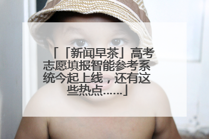 「新闻早茶」高考志愿填报智能参考系统今起上线，还有这些热点……