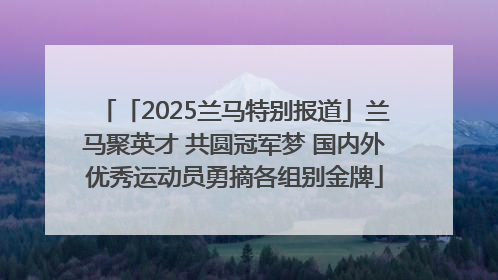 「2025兰马特别报道」兰马聚英才 共圆冠军梦 国内外优秀运动员勇摘各组别金牌