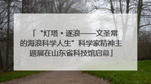 “灯塔 • 逐浪——文圣常的海浪科学人生”科学家精神主题展在山东省科技馆启幕