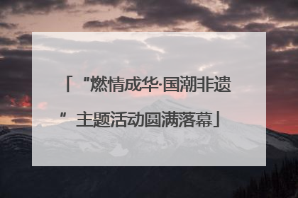 “燃情成华·国潮非遗”主题活动圆满落幕