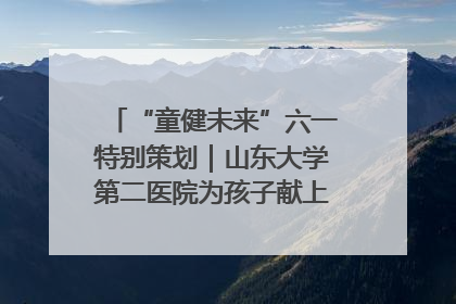 “童健未来”六一特别策划｜山东大学第二医院为孩子献上“童心处方”