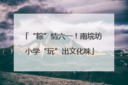 “粽”情六一！南垸坊小学“玩”出文化味