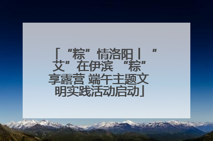 “粽”情洛阳丨“艾”在伊滨 “粽”享露营 端午主题文明实践活动启动