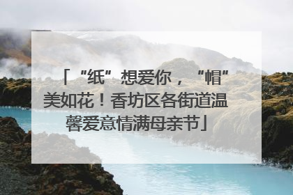 “纸”想爱你，“帽”美如花！香坊区各街道温馨爱意情满母亲节