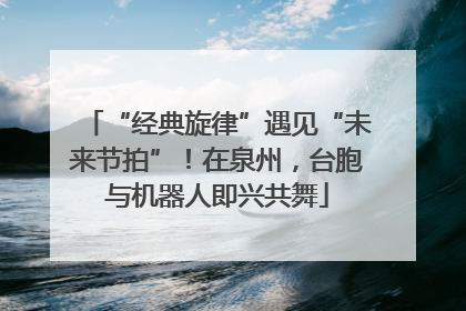 “经典旋律”遇见“未来节拍”！在泉州，台胞与机器人即兴共舞
