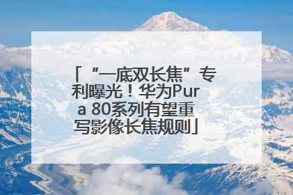 “一底双长焦”专利曝光！华为Pura 80系列有望重写影像长焦规则