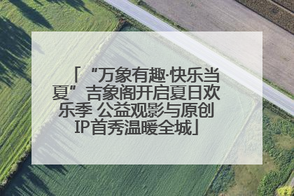 “万象有趣·快乐当夏”吉象阁开启夏日欢乐季 公益观影与原创IP首秀温暖全城