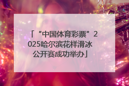 “中国体育彩票”2025哈尔滨花样滑冰公开赛成功举办