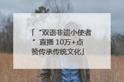“双语非遗小使者”直播 10万+点赞传承传统文化