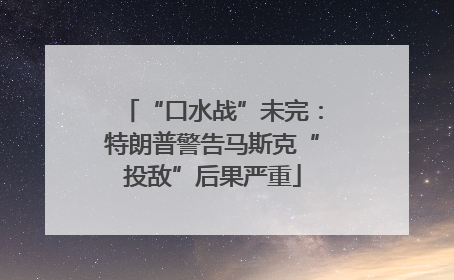 “口水战”未完：特朗普警告马斯克“投敌”后果严重