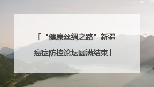 “健康丝绸之路”新疆癌症防控论坛圆满结束