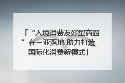 “入境消费友好型商圈”在三亚落地 助力打造国际化消费新模式