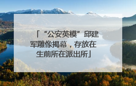 “公安英模”邱建军雕像揭幕，存放在生前所在派出所