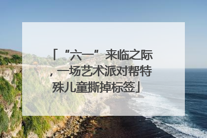 “六一”来临之际，一场艺术派对帮特殊儿童撕掉标签