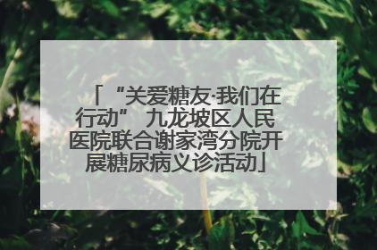 “关爱糖友·我们在行动” 九龙坡区人民医院联合谢家湾分院开展糖尿病义诊活动
