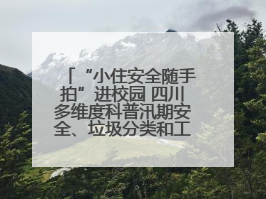 “小住安全随手拍”进校园 四川多维度科普汛期安全、垃圾分类和工地安全