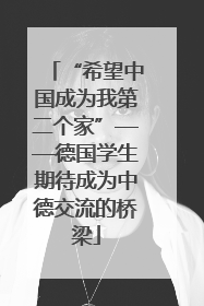“希望中国成为我第二个家”——德国学生期待成为中德交流的桥梁