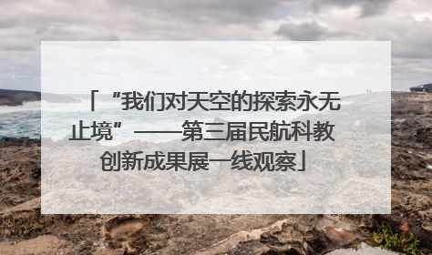 “我们对天空的探索永无止境”——第三届民航科教创新成果展一线观察