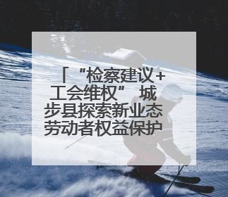 “检察建议+工会维权” 城步县探索新业态劳动者权益保护新模式