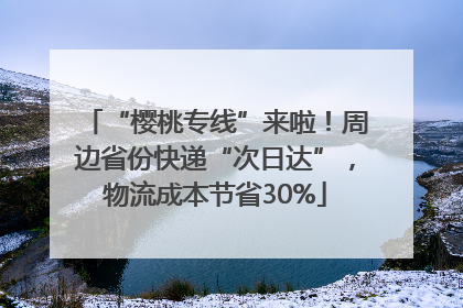 “樱桃专线”来啦！周边省份快递“次日达”，物流成本节省30%