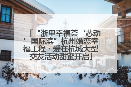“浙里幸福荟‘芯动’国际滨”杭州婚恋幸福工程・爱在杭城大型交友活动甜蜜开启