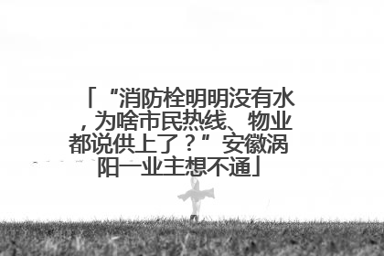 “消防栓明明没有水，为啥市民热线、物业都说供上了？”安徽涡阳一业主想不通