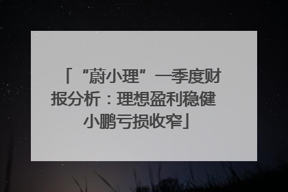 “蔚小理”一季度财报分析：理想盈利稳健 小鹏亏损收窄