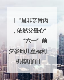 “虽非亲骨肉，依然父母心”——“六一”前夕多地儿童福利机构见闻