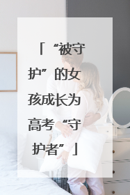 “被守护”的女孩成长为高考“守护者”