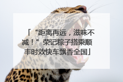 “距离再远，滋味不减！”荣记粽子搭乘顺丰时效快车飘香全国