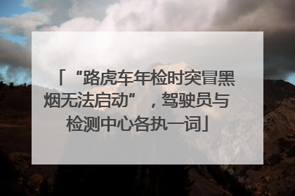 “路虎车年检时突冒黑烟无法启动”，驾驶员与检测中心各执一词