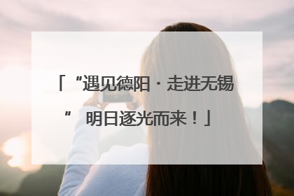“遇见德阳・走进无锡” 明日逐光而来！