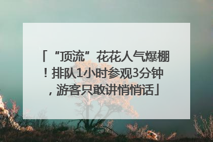 “顶流”花花人气爆棚！排队1小时参观3分钟，游客只敢讲悄悄话