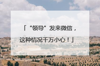 “领导”发来微信，这种情况千万小心！