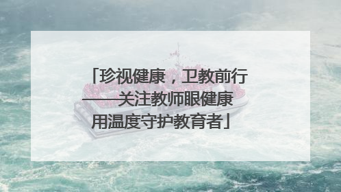 珍视健康，卫教前行——关注教师眼健康 用温度守护教育者