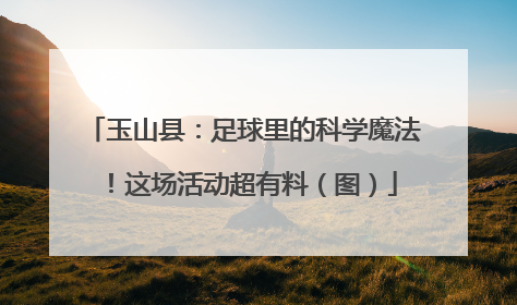 玉山县：足球里的科学魔法！这场活动超有料（图）
