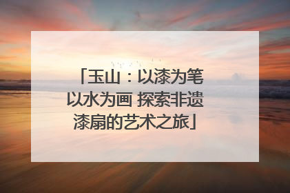 玉山：以漆为笔 以水为画 探索非遗漆扇的艺术之旅