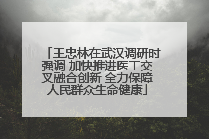 王忠林在武汉调研时强调 加快推进医工交叉融合创新 全力保障人民群众生命健康