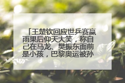王楚钦回应世乒赛赢雨果后仰天大笑，称自己在马龙、樊振东面前是小孩，巴黎奥运被孙颖莎带着打