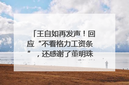 王自如再发声！回应“不看格力工资条”，还感谢了董明珠和雷军｜热财经