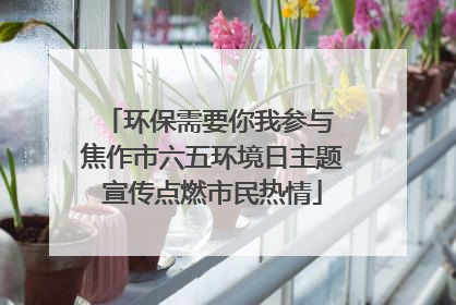 环保需要你我参与 焦作市六五环境日主题宣传点燃市民热情