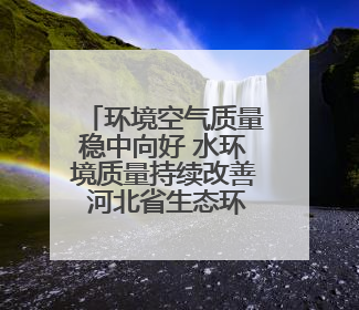 环境空气质量稳中向好 水环境质量持续改善 河北省生态环境厅发布《2024年河北省生态环境状况公报》